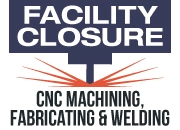 FACILITY CLOSURE - CNC MACHINING, FABRICATING AND WELDING